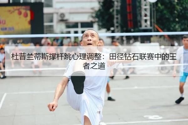 杜普兰蒂斯撑杆跳心理调整：田径钻石联赛中的王者之道
