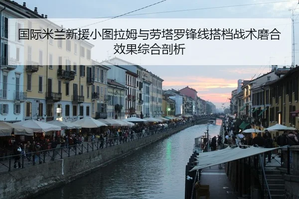 国际米兰新援小图拉姆与劳塔罗锋线搭档战术磨合效果综合剖析