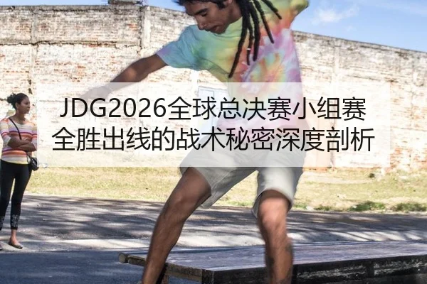JDG2026全球总决赛小组赛全胜出线的战术秘密深度剖析