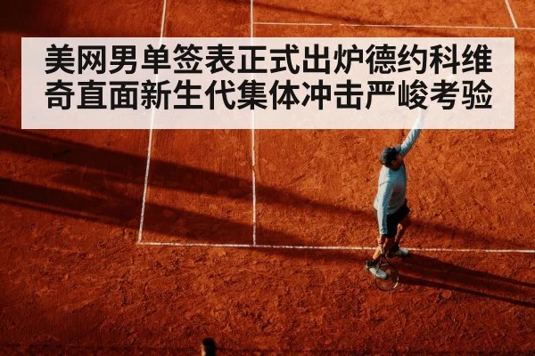 美网男单签表正式出炉德约科维奇直面新生代集体冲击严峻考验