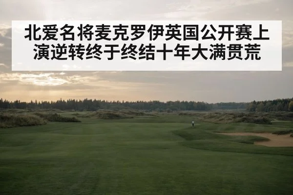 北爱名将麦克罗伊英国公开赛上演逆转终于终结十年大满贯荒