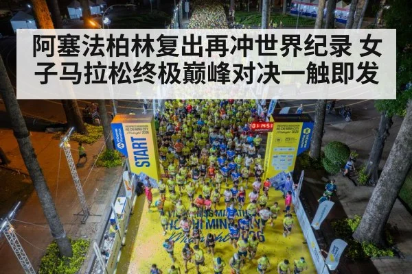 阿塞法柏林复出再冲世界纪录 女子马拉松终极巅峰对决一触即发