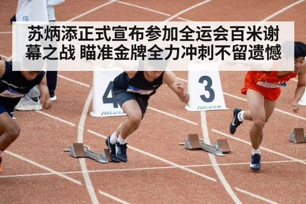 苏炳添正式宣布参加全运会百米谢幕之战 瞄准金牌全力冲刺不留遗憾