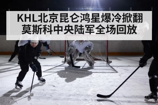 KHL北京昆仑鸿星爆冷掀翻莫斯科中央陆军全场回放