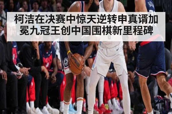 柯洁在决赛中惊天逆转申真谞加冕九冠王创中国围棋新里程碑