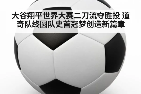 大谷翔平世界大赛二刀流夺胜投 道奇队终圆队史首冠梦创造新篇章