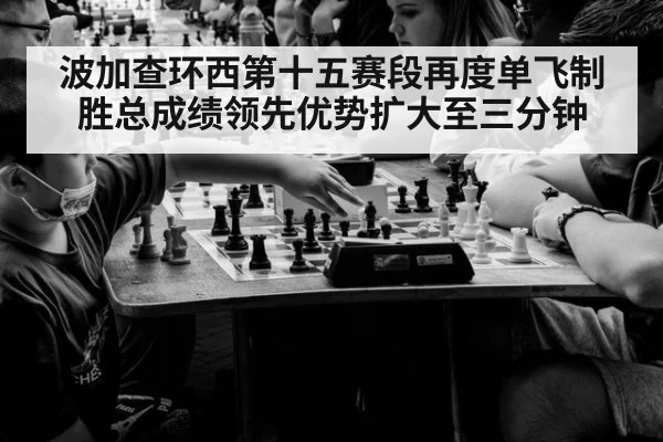 波加查环西第十五赛段再度单飞制胜总成绩领先优势扩大至三分钟