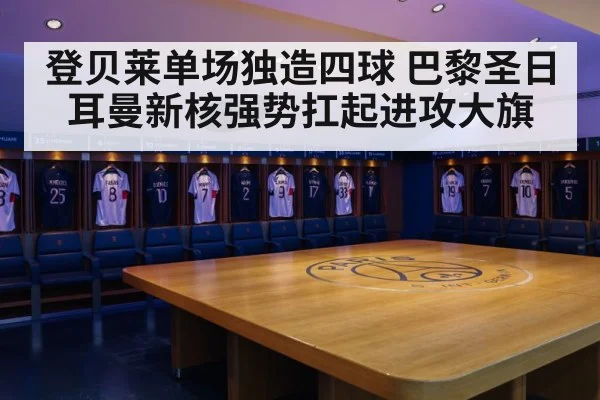 登贝莱单场独造四球 巴黎圣日耳曼新核强势扛起进攻大旗