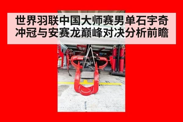 世界羽联中国大师赛男单石宇奇冲冠与安赛龙巅峰对决分析前瞻
