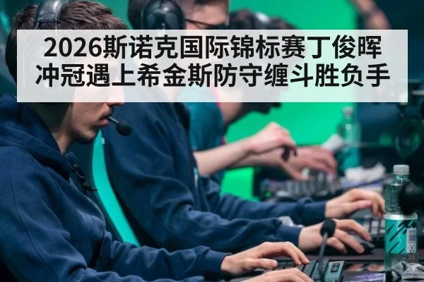 2026斯诺克国际锦标赛丁俊晖冲冠遇上希金斯防守缠斗胜负手