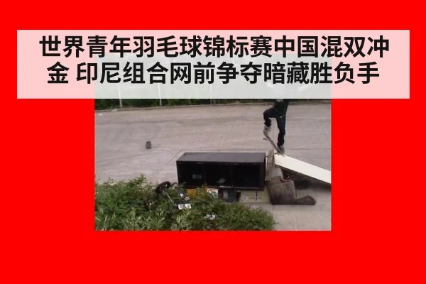 世界青年羽毛球锦标赛中国混双冲金 印尼组合网前争夺暗藏胜负手